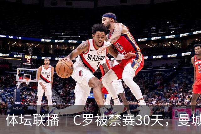 体坛联播｜C罗被禁赛30天，曼城或遭巨额罚分确保降级