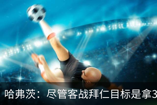 哈弗茨：尽管客战拜仁目标是拿3分，但我们对今晚的表现满意